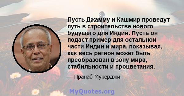 Пусть Джамму и Кашмир проведут путь в строительстве нового будущего для Индии. Пусть он подаст пример для остальной части Индии и мира, показывая, как весь регион может быть преобразован в зону мира, стабильности и