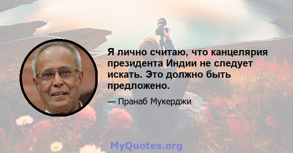 Я лично считаю, что канцелярия президента Индии не следует искать. Это должно быть предложено.