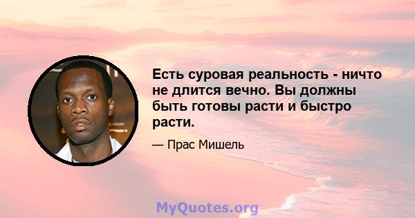 Есть суровая реальность - ничто не длится вечно. Вы должны быть готовы расти и быстро расти.