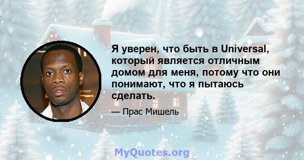 Я уверен, что быть в Universal, который является отличным домом для меня, потому что они понимают, что я пытаюсь сделать.