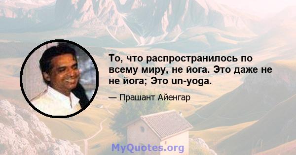 То, что распространилось по всему миру, не йога. Это даже не не йога; Это un-yoga.