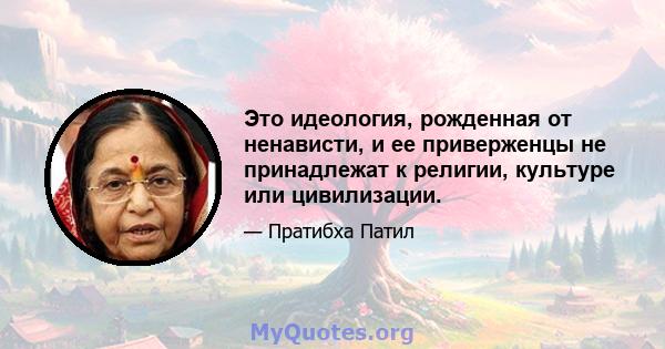 Это идеология, рожденная от ненависти, и ее приверженцы не принадлежат к религии, культуре или цивилизации.