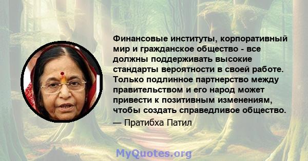 Финансовые институты, корпоративный мир и гражданское общество - все должны поддерживать высокие стандарты вероятности в своей работе. Только подлинное партнерство между правительством и его народ может привести к