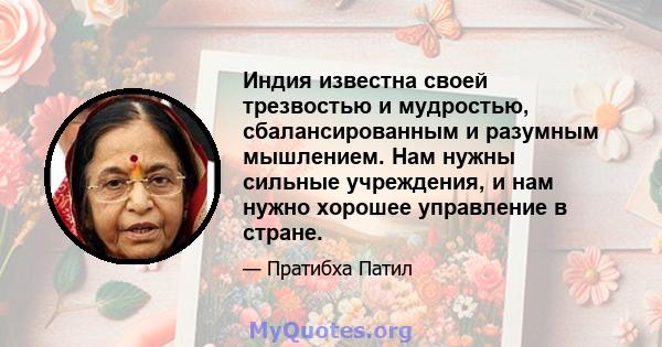 Индия известна своей трезвостью и мудростью, сбалансированным и разумным мышлением. Нам нужны сильные учреждения, и нам нужно хорошее управление в стране.