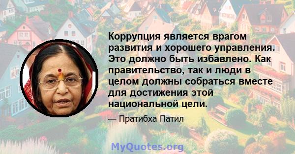 Коррупция является врагом развития и хорошего управления. Это должно быть избавлено. Как правительство, так и люди в целом должны собраться вместе для достижения этой национальной цели.