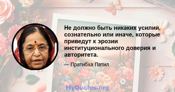 Не должно быть никаких усилий, сознательно или иначе, которые приведут к эрозии институционального доверия и авторитета.