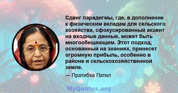 Сдвиг парадигмы, где, в дополнение к физическим вкладам для сельского хозяйства, сфокусированный акцент на входные данные, может быть многообещающим. Этот подход, основанный на знаниях, принесет огромную прибыль,