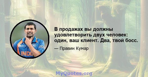 В продажах вы должны удовлетворить двух человек: один, ваш клиент. Два, твой босс.