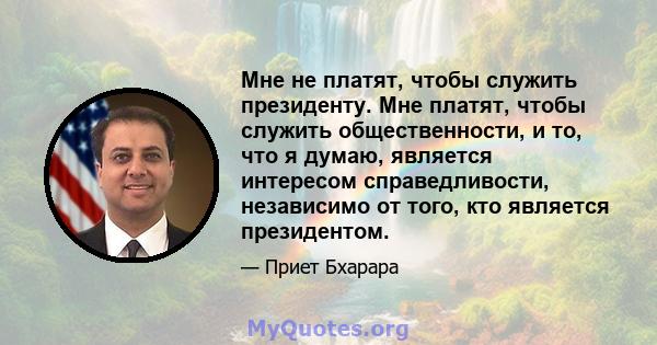 Мне не платят, чтобы служить президенту. Мне платят, чтобы служить общественности, и то, что я думаю, является интересом справедливости, независимо от того, кто является президентом.