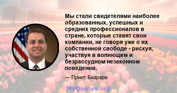 Мы стали свидетелями наиболее образованных, успешных и средних профессионалов в стране, которые ставят свои компании, не говоря уже о их собственной свободе - рискуя, участвуя в вопиющем и безрассудном незаконном