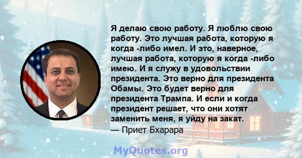 Я делаю свою работу. Я люблю свою работу. Это лучшая работа, которую я когда -либо имел. И это, наверное, лучшая работа, которую я когда -либо имею. И я служу в удовольствии президента. Это верно для президента Обамы.