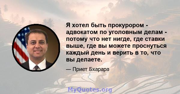 Я хотел быть прокурором - адвокатом по уголовным делам - потому что нет нигде, где ставки выше, где вы можете проснуться каждый день и верить в то, что вы делаете.