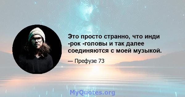 Это просто странно, что инди -рок -головы и так далее соединяются с моей музыкой.