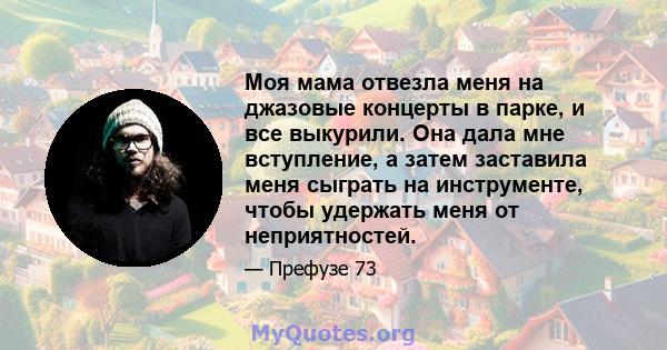 Моя мама отвезла меня на джазовые концерты в парке, и все выкурили. Она дала мне вступление, а затем заставила меня сыграть на инструменте, чтобы удержать меня от неприятностей.