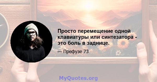 Просто перемещение одной клавиатуры или синтезатора - это боль в заднице.