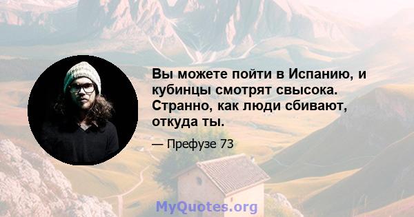 Вы можете пойти в Испанию, и кубинцы смотрят свысока. Странно, как люди сбивают, откуда ты.