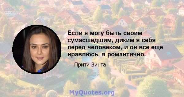 Если я могу быть своим сумасшедшим, диким я себя перед человеком, и он все еще нравлюсь, я романтично.