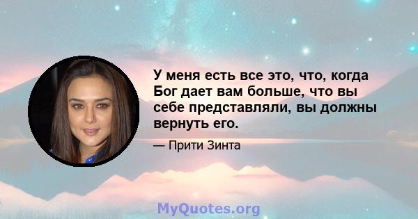 У меня есть все это, что, когда Бог дает вам больше, что вы себе представляли, вы должны вернуть его.