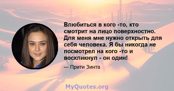 Влюбиться в кого -то, кто смотрит на лицо поверхностно. Для меня мне нужно открыть для себя человека. Я бы никогда не посмотрел на кого -то и воскликнул - он один!