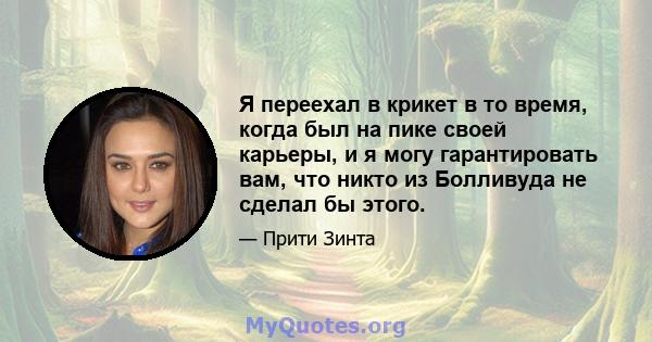 Я переехал в крикет в то время, когда был на пике своей карьеры, и я могу гарантировать вам, что никто из Болливуда не сделал бы этого.