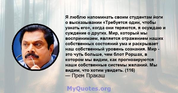 Я люблю напоминать своим студентам йоги о высказывании «Требуется один, чтобы узнать его», когда они теряются, я осуждаю и суждение о других. Мир, который мы воспринимаем, является отражением наших собственных состояний 