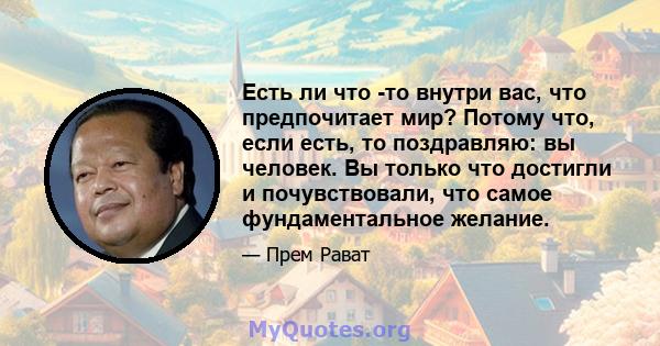 Есть ли что -то внутри вас, что предпочитает мир? Потому что, если есть, то поздравляю: вы человек. Вы только что достигли и почувствовали, что самое фундаментальное желание.