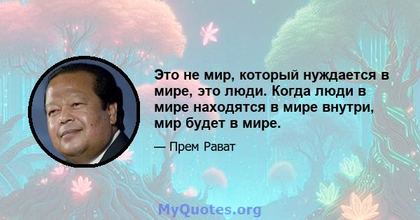 Это не мир, который нуждается в мире, это люди. Когда люди в мире находятся в мире внутри, мир будет в мире.