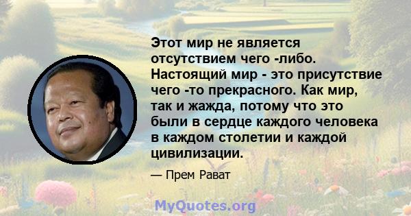 Этот мир не является отсутствием чего -либо. Настоящий мир - это присутствие чего -то прекрасного. Как мир, так и жажда, потому что это были в сердце каждого человека в каждом столетии и каждой цивилизации.