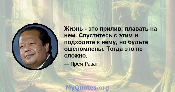 Жизнь - это прилив; плавать на нем. Спуститесь с этим и подходите к нему, но будьте ошеломлены. Тогда это не сложно.