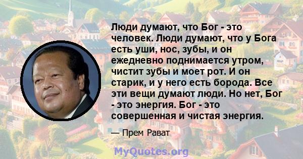 Люди думают, что Бог - это человек. Люди думают, что у Бога есть уши, нос, зубы, и он ежедневно поднимается утром, чистит зубы и моет рот. И он старик, и у него есть борода. Все эти вещи думают люди. Но нет, Бог - это