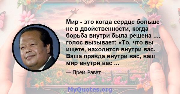 Мир - это когда сердце больше не в двойственности, когда борьба внутри была решена .... голос вызывает: «То, что вы ищете, находится внутри вас. Ваша правда внутри вас, ваш мир внутри вас ...