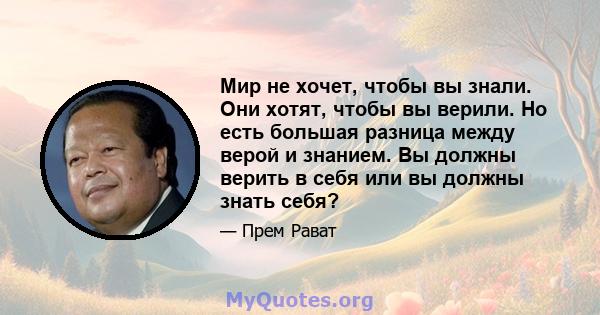 Мир не хочет, чтобы вы знали. Они хотят, чтобы вы верили. Но есть большая разница между верой и знанием. Вы должны верить в себя или вы должны знать себя?