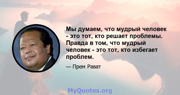 Мы думаем, что мудрый человек - это тот, кто решает проблемы. Правда в том, что мудрый человек - это тот, кто избегает проблем.