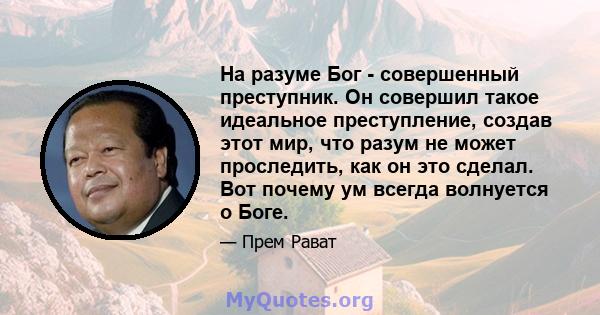 На разуме Бог - совершенный преступник. Он совершил такое идеальное преступление, создав этот мир, что разум не может проследить, как он это сделал. Вот почему ум всегда волнуется о Боге.