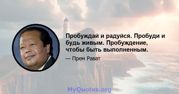 Пробуждай и радуйся. Пробуди и будь живым. Пробуждение, чтобы быть выполненным.