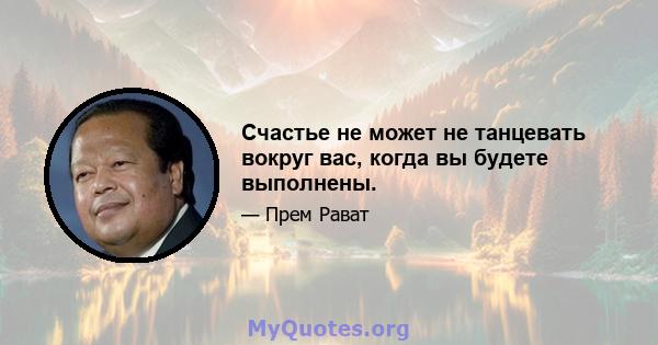 Счастье не может не танцевать вокруг вас, когда вы будете выполнены.