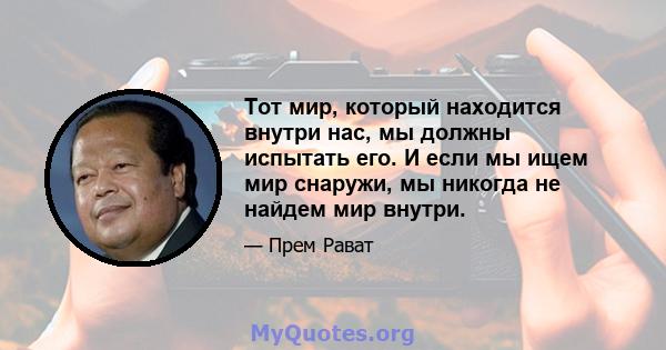 Тот мир, который находится внутри нас, мы должны испытать его. И если мы ищем мир снаружи, мы никогда не найдем мир внутри.