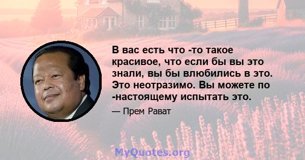 В вас есть что -то такое красивое, что если бы вы это знали, вы бы влюбились в это. Это неотразимо. Вы можете по -настоящему испытать это.