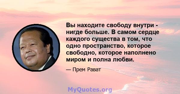 Вы находите свободу внутри - нигде больше. В самом сердце каждого существа в том, что одно пространство, которое свободно, которое наполнено миром и полна любви.