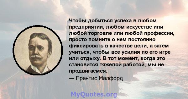 Чтобы добиться успеха в любом предприятии, любом искусстве или любой торговле или любой профессии, просто помните о нем постоянно фиксировать в качестве цели, а затем учиться, чтобы все усилия по его игре или отдыху. В