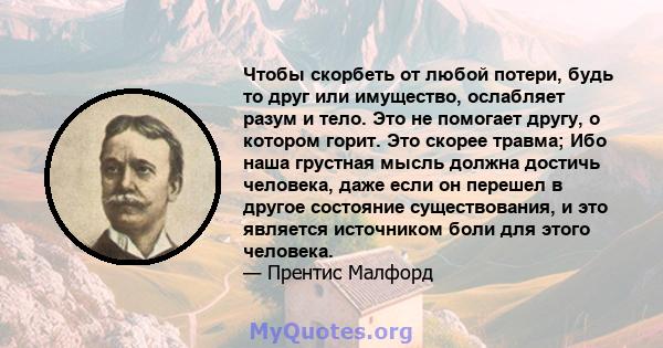 Чтобы скорбеть от любой потери, будь то друг или имущество, ослабляет разум и тело. Это не помогает другу, о котором горит. Это скорее травма; Ибо наша грустная мысль должна достичь человека, даже если он перешел в