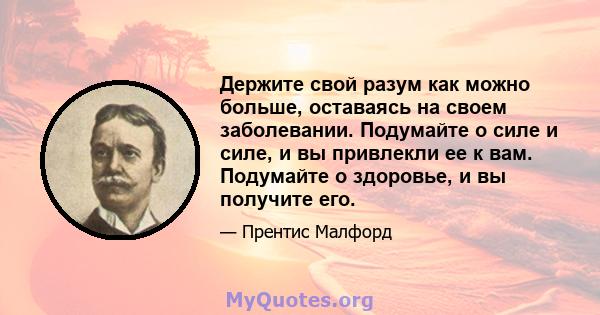 Держите свой разум как можно больше, оставаясь на своем заболевании. Подумайте о силе и силе, и вы привлекли ее к вам. Подумайте о здоровье, и вы получите его.