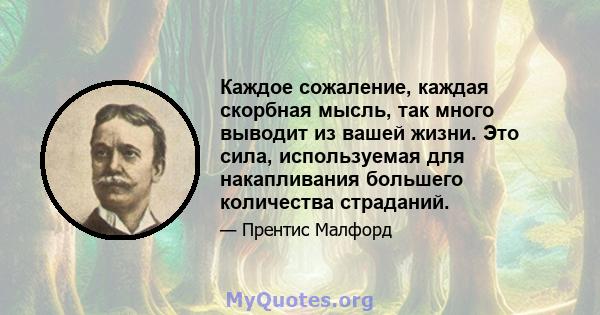 Каждое сожаление, каждая скорбная мысль, так много выводит из вашей жизни. Это сила, используемая для накапливания большего количества страданий.