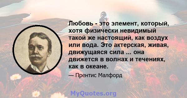 Любовь - это элемент, который, хотя физически невидимый такой же настоящий, как воздух или вода. Это актерская, живая, движущаяся сила ... она движется в волнах и течениях, как в океане.