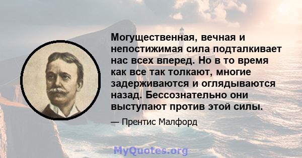 Могущественная, вечная и непостижимая сила подталкивает нас всех вперед. Но в то время как все так толкают, многие задерживаются и оглядываются назад. Бессознательно они выступают против этой силы.