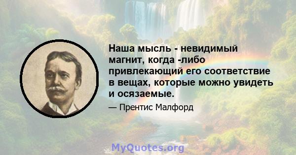 Наша мысль - невидимый магнит, когда -либо привлекающий его соответствие в вещах, которые можно увидеть и осязаемые.