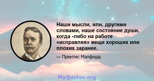 Наши мысли, или, другими словами, наше состояние души, когда -либо на работе «исправляя» вещи хороших или плохих заранее.