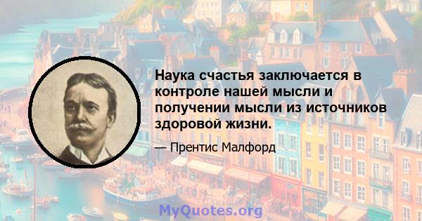 Наука счастья заключается в контроле нашей мысли и получении мысли из источников здоровой жизни.