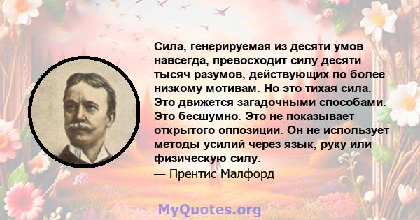 Сила, генерируемая из десяти умов навсегда, превосходит силу десяти тысяч разумов, действующих по более низкому мотивам. Но это тихая сила. Это движется загадочными способами. Это бесшумно. Это не показывает открытого