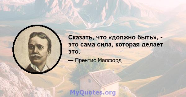 Сказать, что «должно быть», - это сама сила, которая делает это.